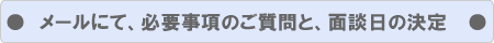 メールにて、必要事項のご質問と、面談日の決定 